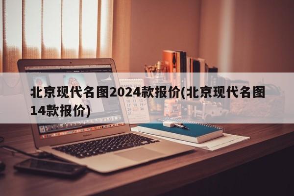 北京现代名图2024款报价(北京现代名图14款报价)