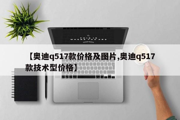 【奥迪q517款价格及图片,奥迪q517款技术型价格】