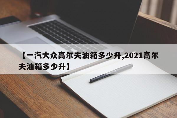 【一汽大众高尔夫油箱多少升,2021高尔夫油箱多少升】