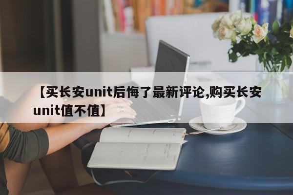 【买长安unit后悔了最新评论,购买长安unit值不值】