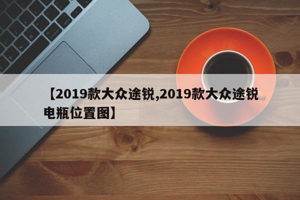 【2019款大众途锐,2019款大众途锐电瓶位置图】