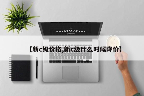 【新c级价格,新c级什么时候降价】