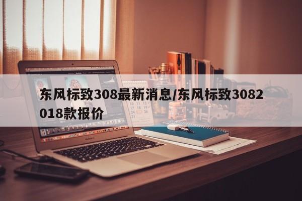 东风标致308最新消息/东风标致3082018款报价