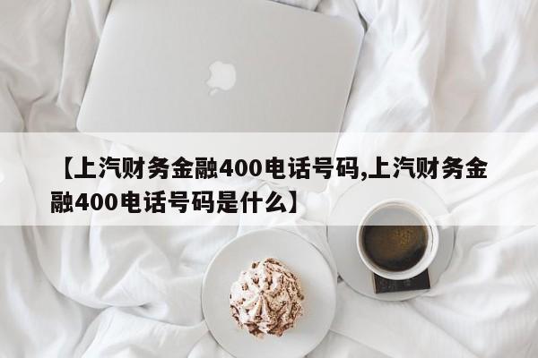 【上汽财务金融400电话号码,上汽财务金融400电话号码是什么】