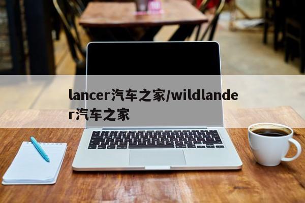 lancer汽车之家/wildlander汽车之家
