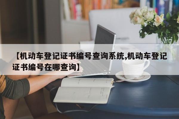 【机动车登记证书编号查询系统,机动车登记证书编号在哪查询】