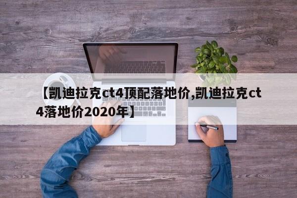 【凯迪拉克ct4顶配落地价,凯迪拉克ct4落地价2020年】