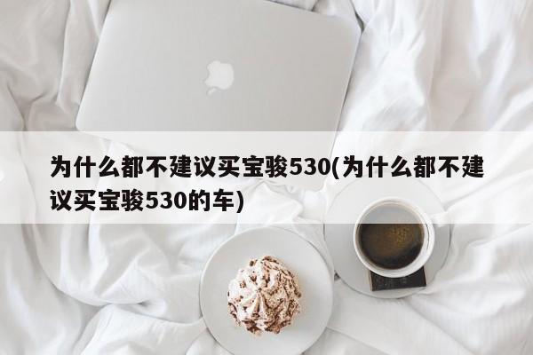 为什么都不建议买宝骏530(为什么都不建议买宝骏530的车)