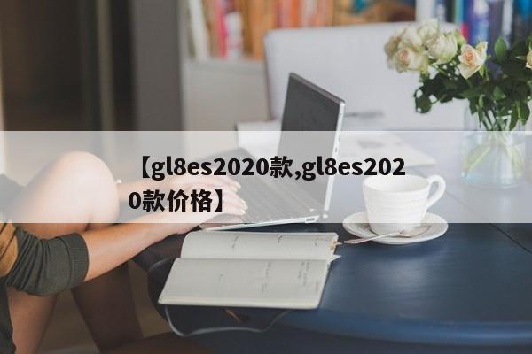 【gl8es2020款,gl8es2020款价格】