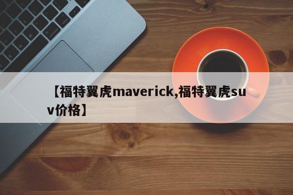 【福特翼虎maverick,福特翼虎suv价格】