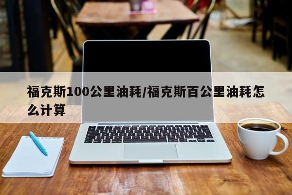 福克斯100公里油耗/福克斯百公里油耗怎么计算