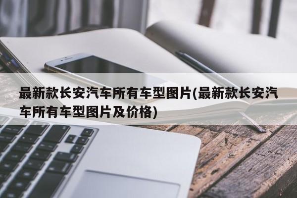 最新款长安汽车所有车型图片(最新款长安汽车所有车型图片及价格)