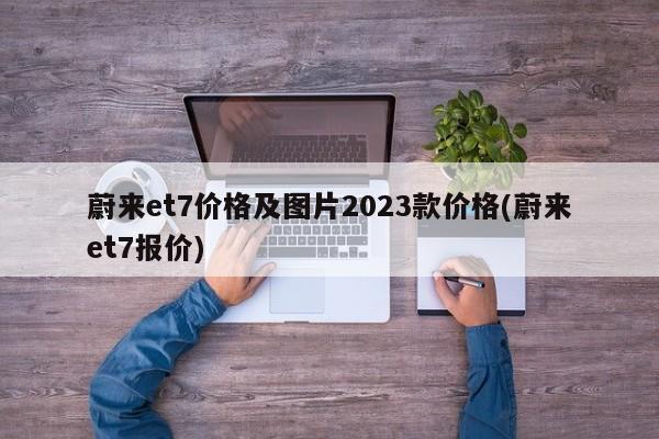 蔚来et7价格及图片2023款价格(蔚来et7报价)