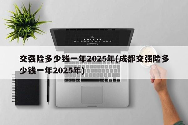 交强险多少钱一年2025年(成都交强险多少钱一年2025年)