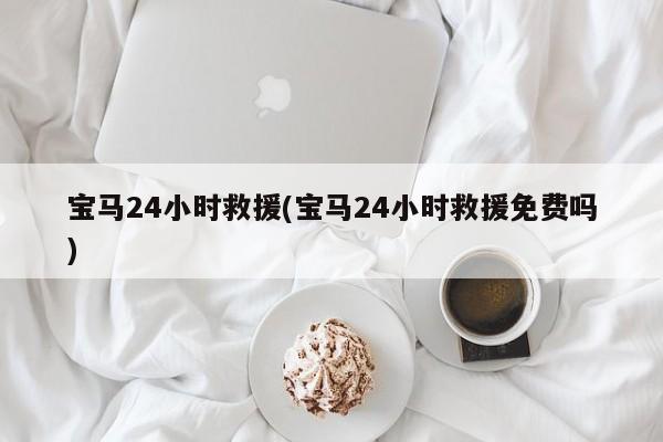 宝马24小时救援(宝马24小时救援免费吗)