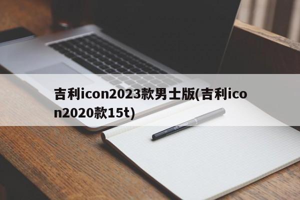 吉利icon2023款男士版(吉利icon2020款15t)