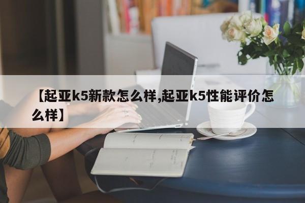 【起亚k5新款怎么样,起亚k5性能评价怎么样】