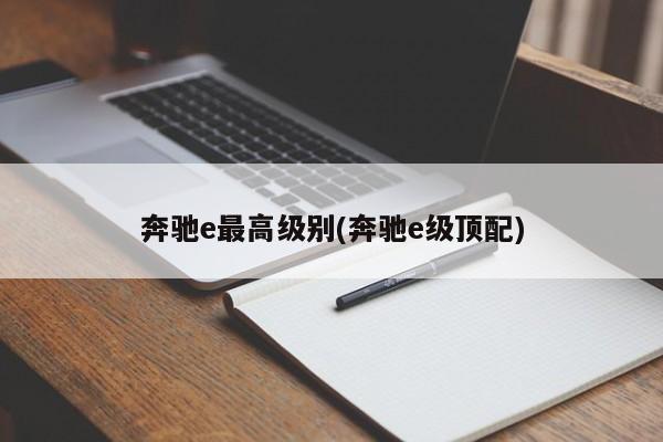 奔驰e最高级别(奔驰e级顶配)