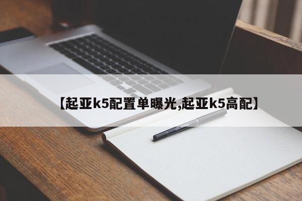 【起亚k5配置单曝光,起亚k5高配】