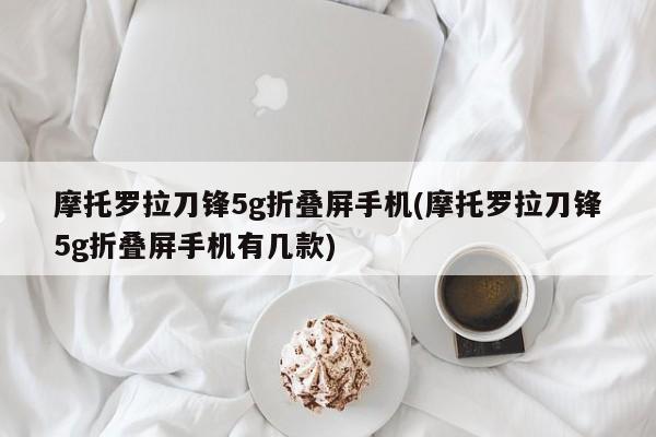 摩托罗拉刀锋5g折叠屏手机(摩托罗拉刀锋5g折叠屏手机有几款)