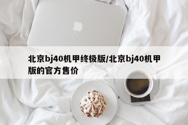 北京bj40机甲终极版/北京bj40机甲版的官方售价