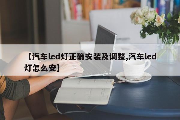 【汽车led灯正确安装及调整,汽车led灯怎么安】